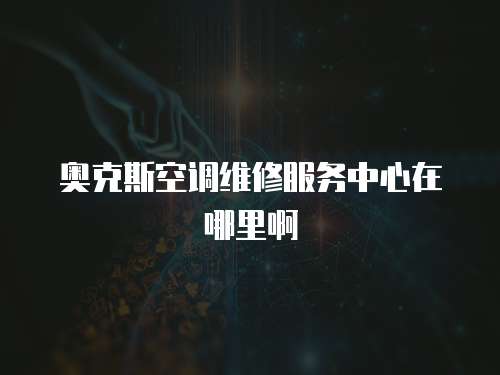 奧克斯空調維修服務中心在哪里啊