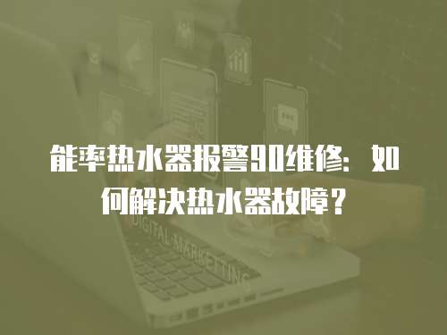 能率熱水器報警90維修：如何解決熱水器故障？