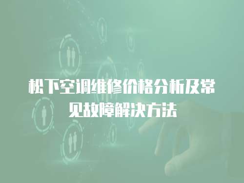 松下空調維修價格分析及常見故障解決方法