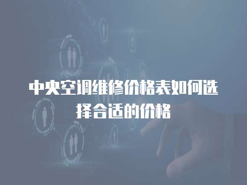 中央空調維修價格表如何選擇合適的價格
