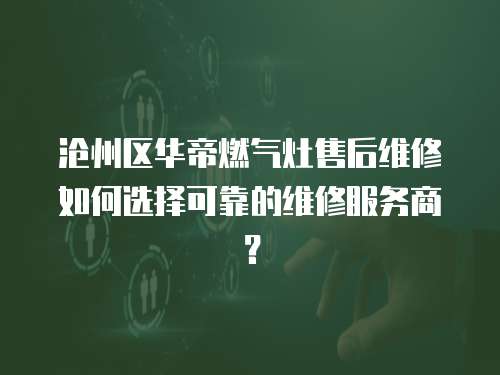 滄州區(qū)華帝燃?xì)庠钍酆缶S修如何選擇可靠的維修服務(wù)商？