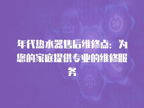 年代熱水器售后維修點：為您的家庭提供專業的維修服務