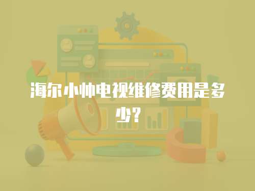 海爾小帥電視維修費用是多少？
