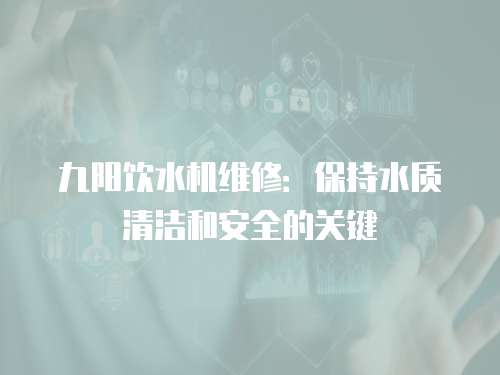九陽飲水機(jī)維修：保持水質(zhì)清潔和安全的關(guān)鍵