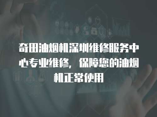 奇田油煙機(jī)深圳維修服務(wù)中心專業(yè)維修，保障您的油煙機(jī)正常使用