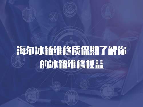 海爾冰箱維修質(zhì)保期了解你的冰箱維修權(quán)益