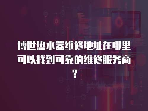博世熱水器維修地址在哪里可以找到可靠的維修服務商？