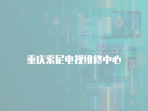 重慶索尼電視維修中心