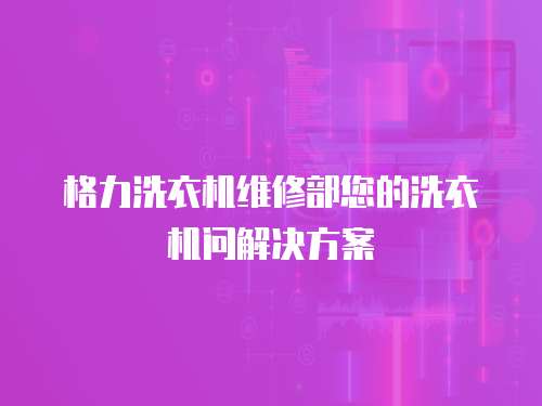 格力洗衣機維修部您的洗衣機問解決方案