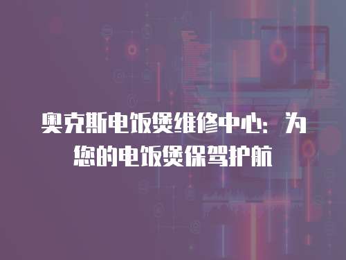 奧克斯電飯煲維修中心：為您的電飯煲保駕護航