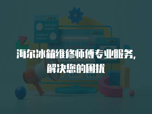 海爾冰箱維修師傅專業(yè)服務(wù)，解決您的困擾