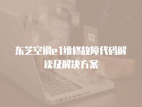 東芝空調(diào)e1維修故障代碼解讀及解決方案