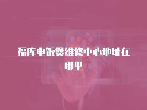 福庫電飯煲維修中心地址在哪里