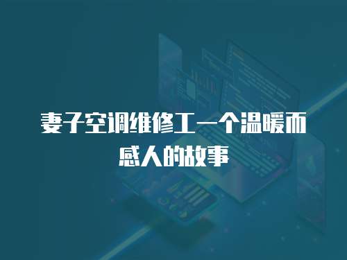 妻子空調(diào)維修工一個(gè)溫暖而感人的故事