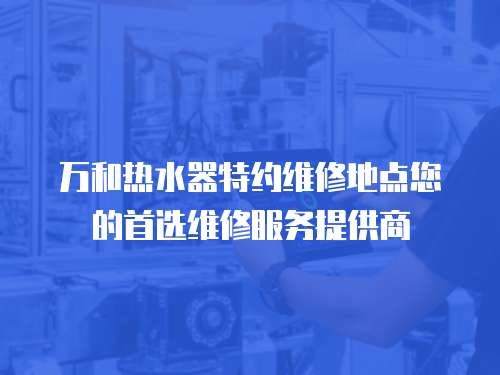 萬(wàn)和熱水器特約維修地點(diǎn)您的首選維修服務(wù)提供商