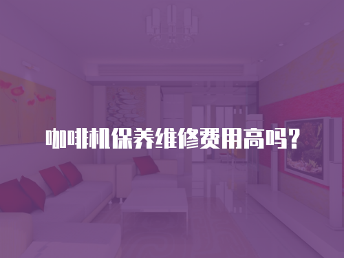 咖啡機保養維修費用高嗎？