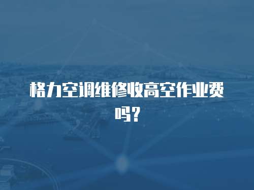 格力空調(diào)維修收高空作業(yè)費(fèi)嗎？