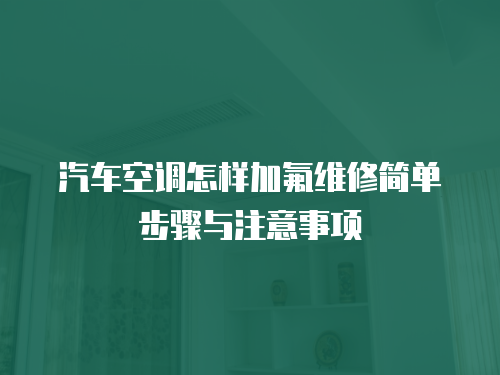 汽車空調(diào)怎樣加氟維修簡單步驟與注意事項