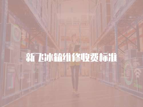 新飛冰箱維修收費標準