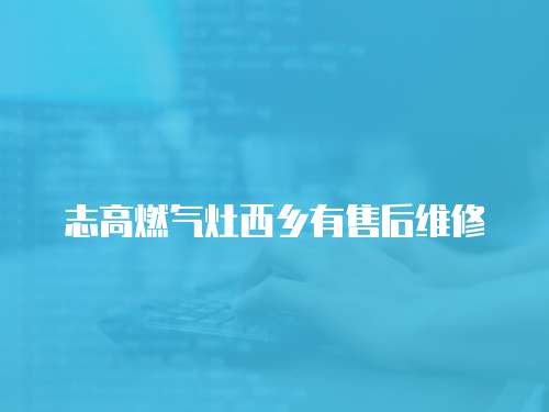 志高燃氣灶西鄉(xiāng)有售后維修