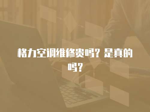 格力空調維修貴嗎？是真的嗎？