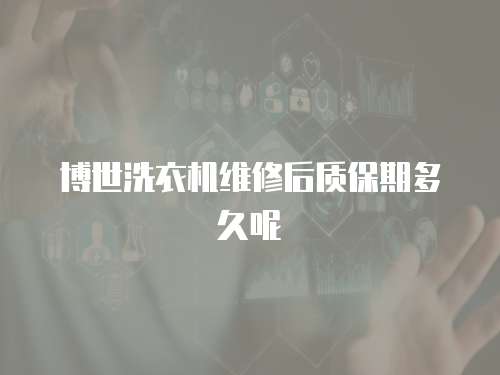 博世洗衣機維修后質保期多久呢