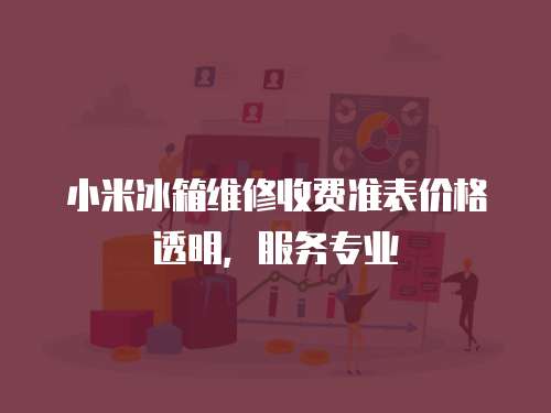 小米冰箱維修收費準表價格透明，服務(wù)專業(yè)