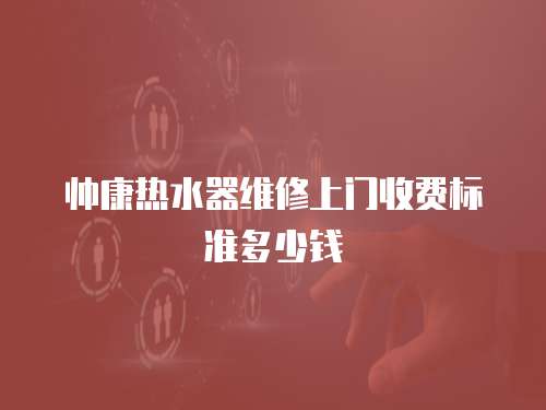 帥康熱水器維修上門收費(fèi)標(biāo)準(zhǔn)多少錢