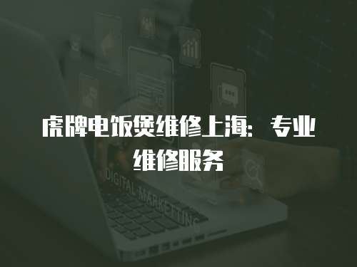 虎牌電飯煲維修上海：專業維修服務