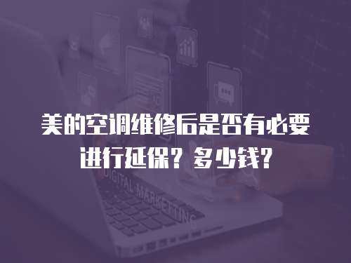 美的空調(diào)維修后是否有必要進(jìn)行延保？多少錢？
