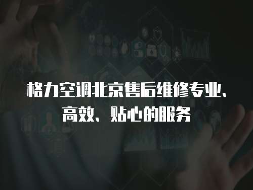 格力空調北京售后維修專業、高效、貼心的服務