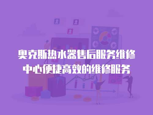 奧克斯熱水器售后服務維修中心便捷高效的維修服務