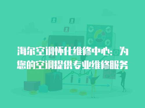海爾空調懷化維修中心：為您的空調提供專業維修服務
