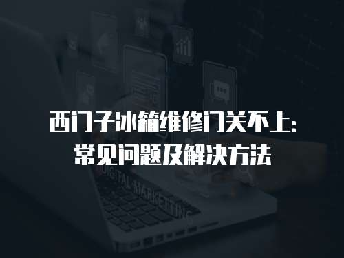西門子冰箱維修門關(guān)不上：常見問題及解決方法