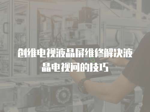 創維電視液晶屏維修解決液晶電視問的技巧