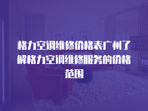 格力空調維修價格表廣州了解格力空調維修服務的價格范圍