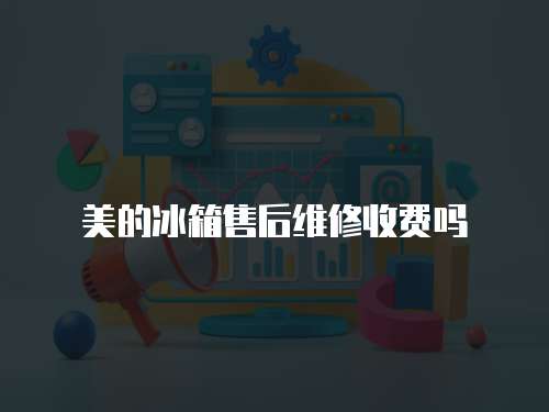 美的冰箱售后維修收費(fèi)嗎