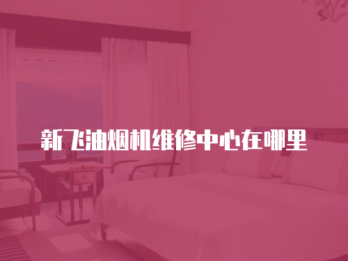 新飛油煙機(jī)維修中心在哪里