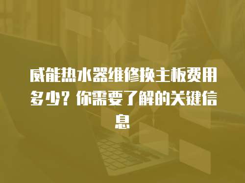 威能熱水器維修換主板費用多少？你需要了解的關鍵信息