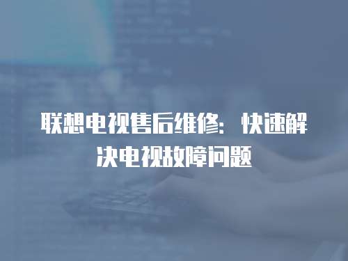 聯(lián)想電視售后維修：快速解決電視故障問(wèn)題