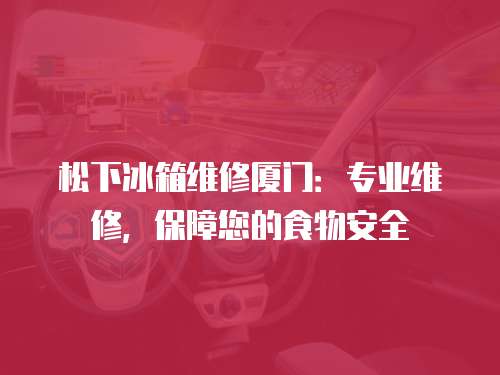 松下冰箱維修廈門：專業(yè)維修，保障您的食物安全