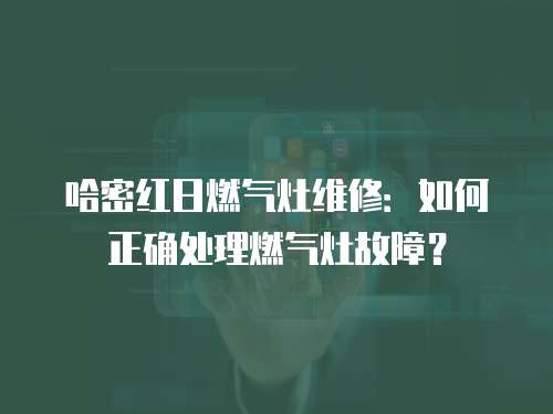 哈密紅日燃?xì)庠罹S修：如何正確處理燃?xì)庠罟收希? class=