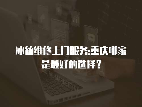冰箱維修上門服務(wù):重慶哪家是最好的選擇？