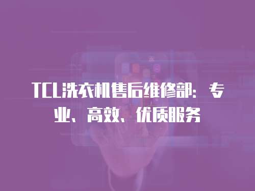 TCL洗衣機售后維修部：專業(yè)、高效、優(yōu)質(zhì)服務