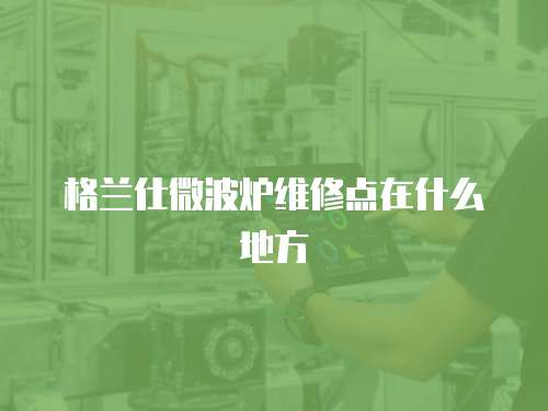 格蘭仕微波爐維修點在什么地方