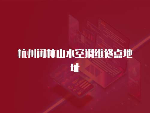 杭州閑林山水空調維修點地址