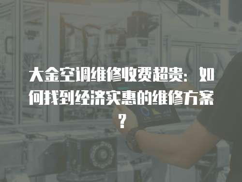 大金空調維修收費超貴：如何找到經濟實惠的維修方案？