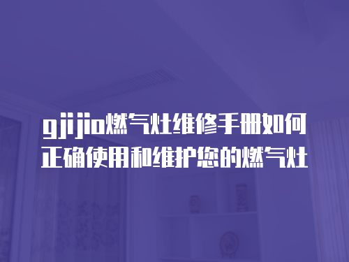 gjijio燃?xì)庠罹S修手冊(cè)如何正確使用和維護(hù)您的燃?xì)庠? class=