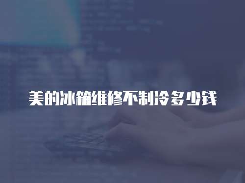 美的冰箱維修不制冷多少錢