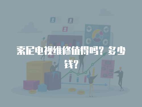 索尼電視維修值得嗎？多少錢？